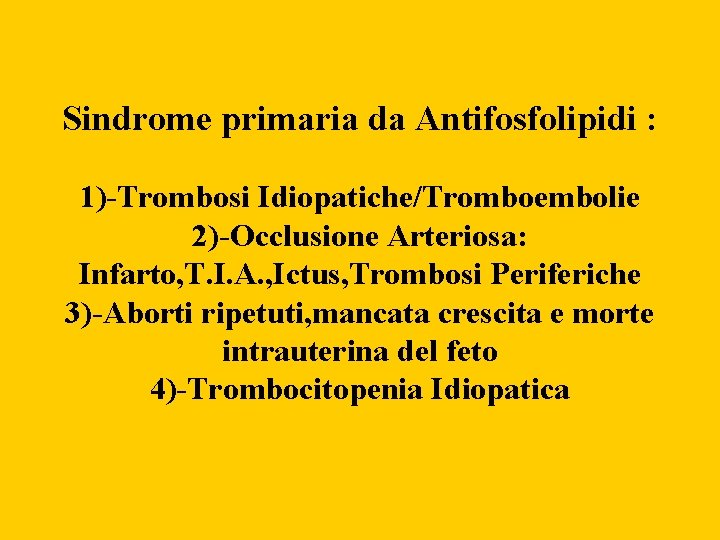 Sindrome primaria da Antifosfolipidi : 1)-Trombosi Idiopatiche/Tromboembolie 2)-Occlusione Arteriosa: Infarto, T. I. A. ,