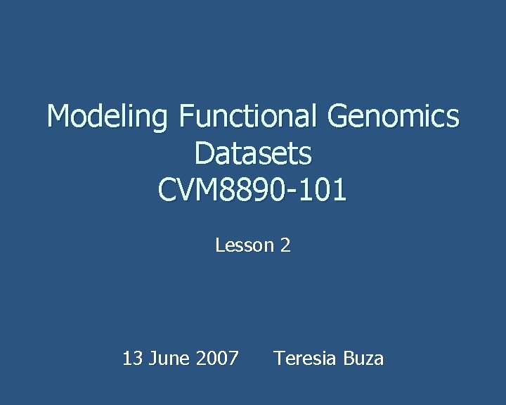 Modeling Functional Genomics Datasets CVM 8890 -101 Lesson 2 13 June 2007 Teresia Buza