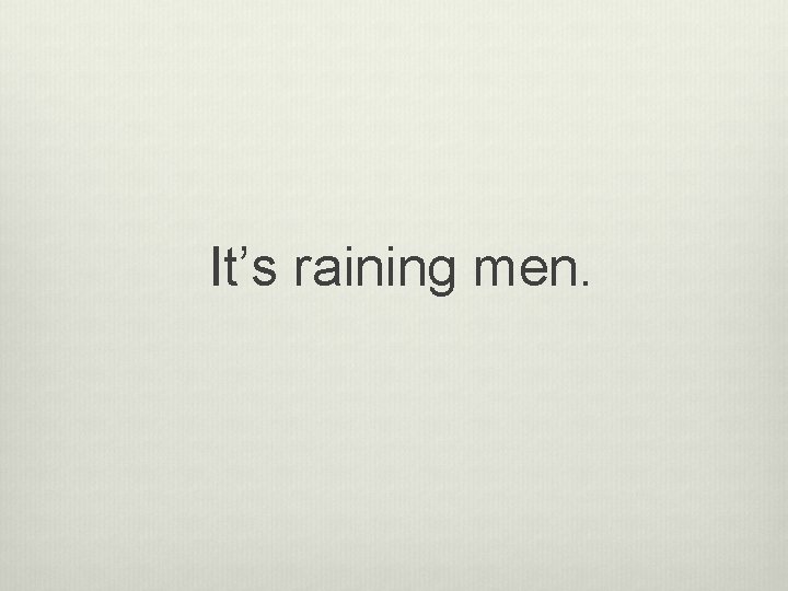 It’s raining men. 