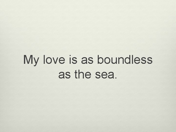 My love is as boundless as the sea. 