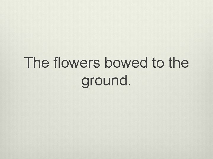 The flowers bowed to the ground. 