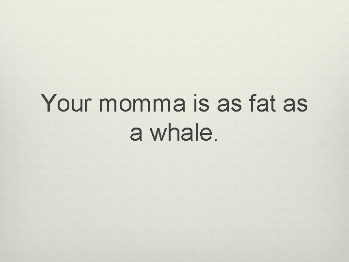 Your momma is as fat as a whale. 