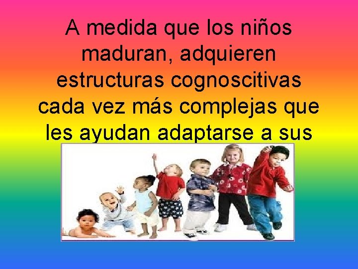 A medida que los niños maduran, adquieren estructuras cognoscitivas cada vez más complejas que