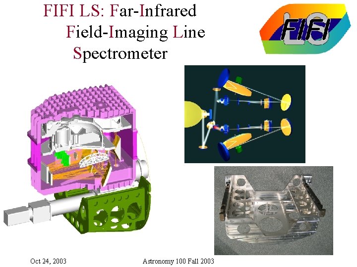 FIFI LS: Far-Infrared Field-Imaging Line Spectrometer Oct 24, 2003 Astronomy 100 Fall 2003 