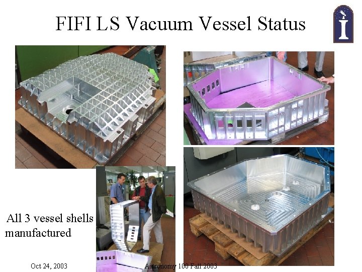 FIFI LS Vacuum Vessel Status All 3 vessel shells manufactured Oct 24, 2003 Astronomy