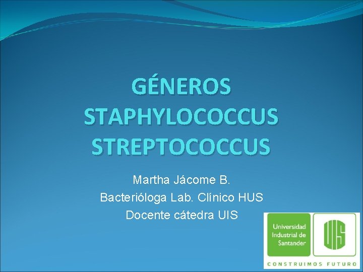 GÉNEROS STAPHYLOCOCCUS STREPTOCOCCUS Martha Jácome B. Bacterióloga Lab. Clínico HUS Docente cátedra UIS 