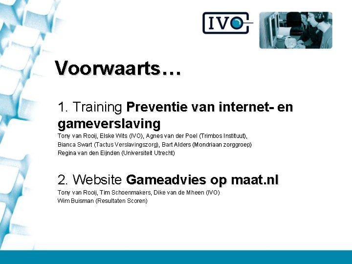 Voorwaarts… 1. Training Preventie van internet- en gameverslaving Tony van Rooij, Elske Wits (IVO),