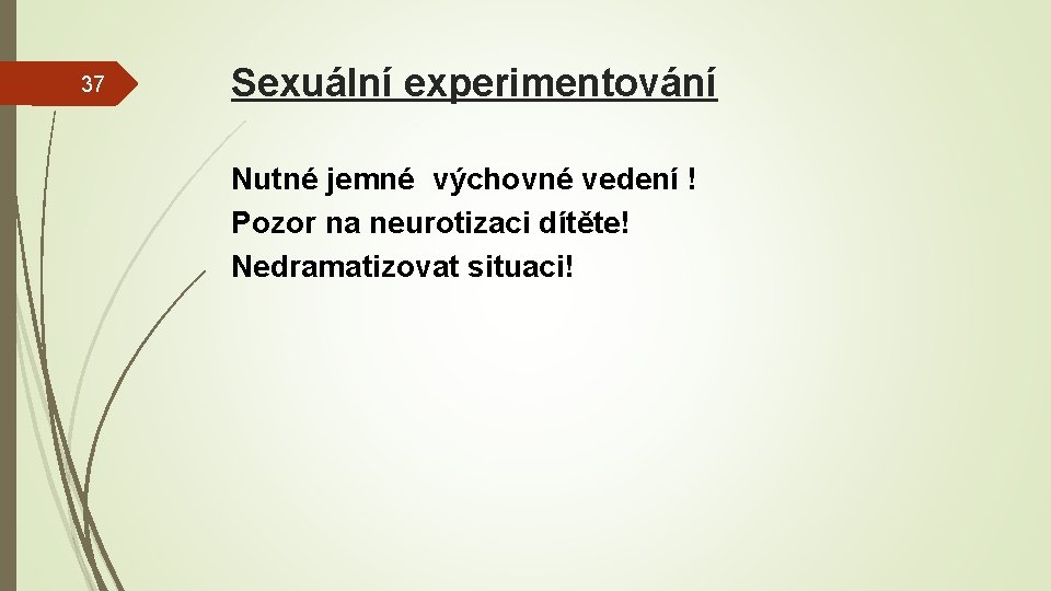 37 Sexuální experimentování Nutné jemné výchovné vedení ! Pozor na neurotizaci dítěte! Nedramatizovat situaci!