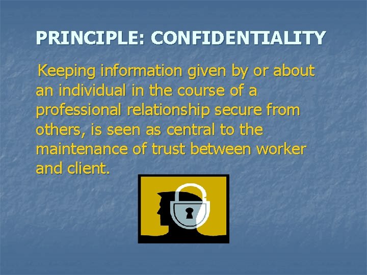 PRINCIPLE: CONFIDENTIALITY Keeping information given by or about an individual in the course of