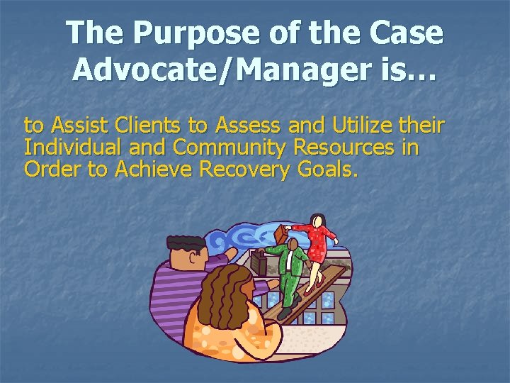 The Purpose of the Case Advocate/Manager is… to Assist Clients to Assess and Utilize