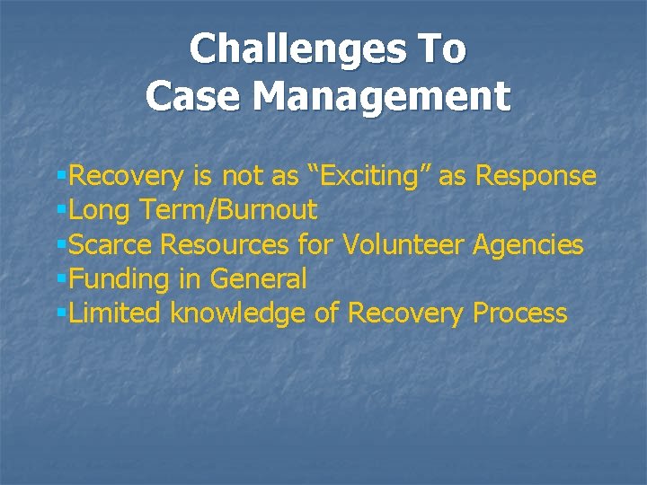 Challenges To Case Management §Recovery is not as “Exciting” as Response §Long Term/Burnout §Scarce