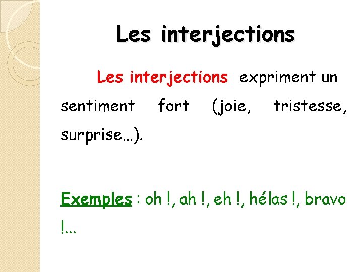 Les interjections expriment un sentiment fort (joie, tristesse, surprise…). Exemples : oh !, ah