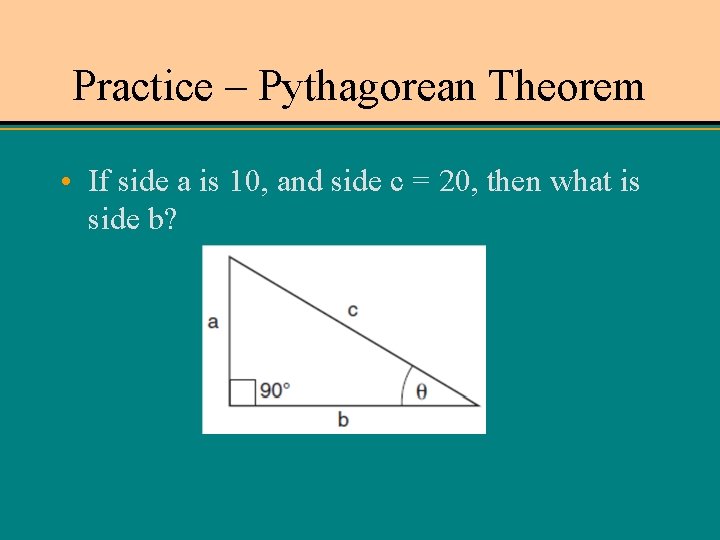 Practice – Pythagorean Theorem • If side a is 10, and side c =