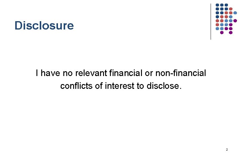 Disclosure I have no relevant financial or non-financial conflicts of interest to disclose. 2