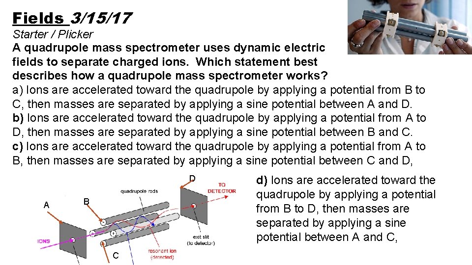 Fields 3/15/17 Starter / Plicker A quadrupole mass spectrometer uses dynamic electric fields to