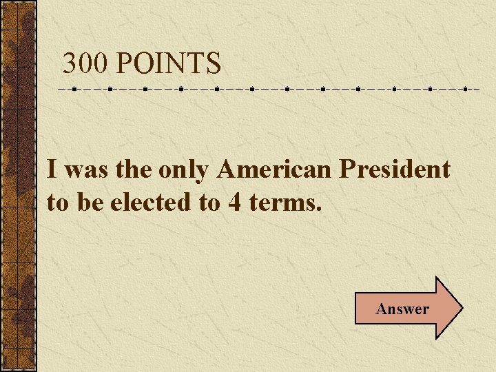 300 POINTS I was the only American President to be elected to 4 terms.