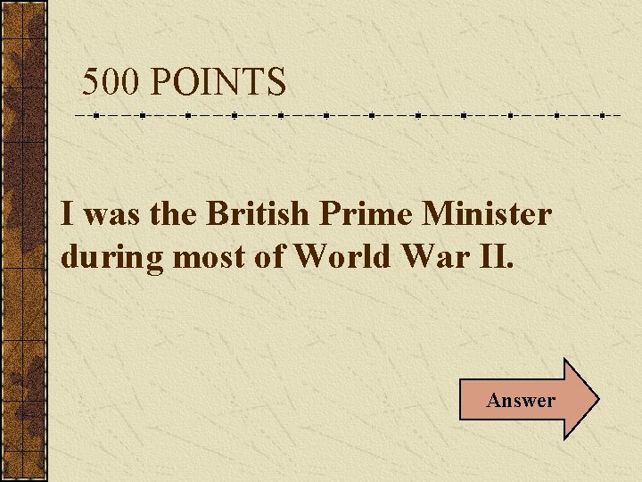 500 POINTS I was the British Prime Minister during most of World War II.