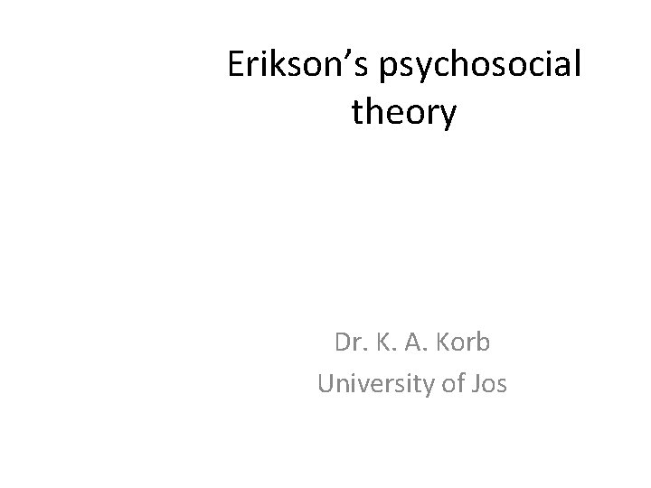 Erikson’s psychosocial theory Dr. K. A. Korb University of Jos 