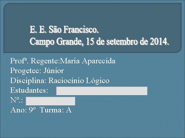 Profª. Regente: Maria Aparecida Progetec: Júnior Disciplina: Raciocínio Lógico Estudantes: Nº. : Ano: 9º