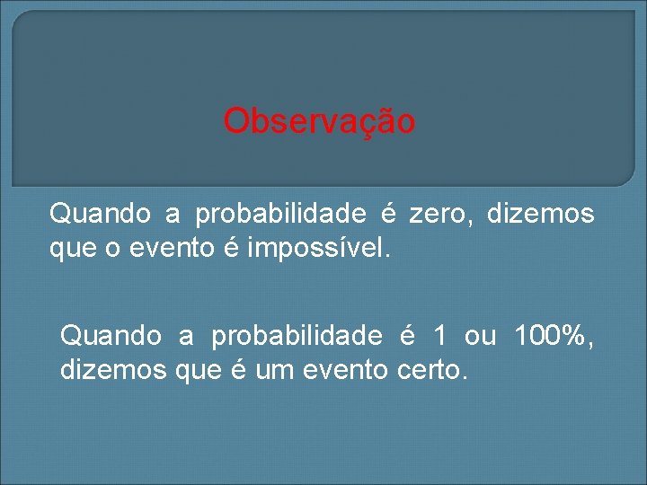 Observação Quando a probabilidade é zero, dizemos que o evento é impossível. Quando a