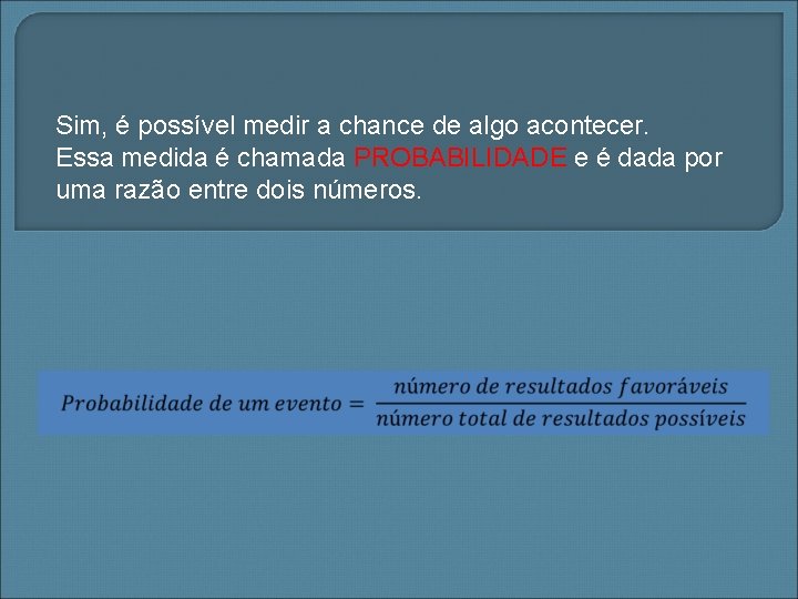 Sim, é possível medir a chance de algo acontecer. Essa medida é chamada PROBABILIDADE