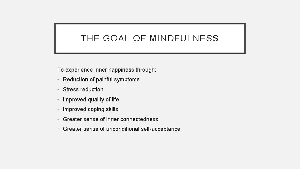 THE GOAL OF MINDFULNESS To experience inner happiness through: • Reduction of painful symptoms