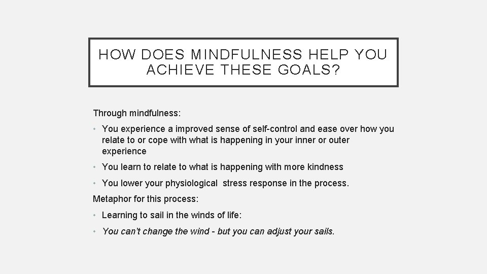 HOW DOES MINDFULNESS HELP YOU ACHIEVE THESE GOALS? Through mindfulness: • You experience a