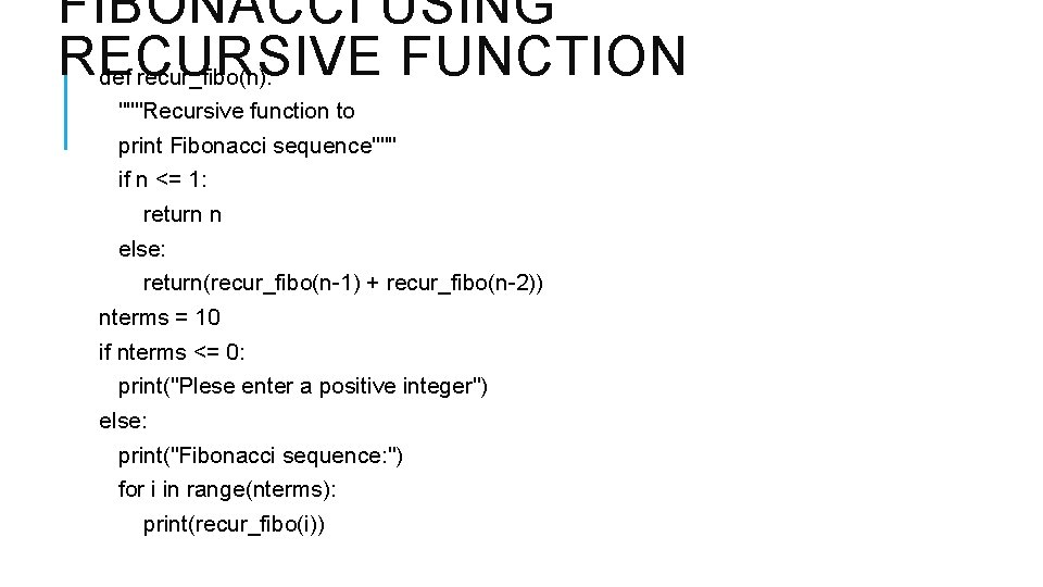 FIBONACCI USING RECURSIVE FUNCTION def recur_fibo(n): """Recursive function to print Fibonacci sequence""" if n