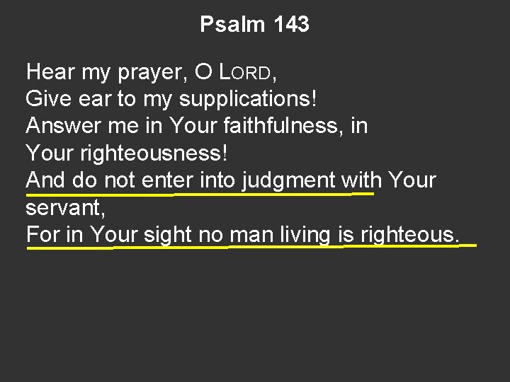 Psalm 143 Hear my prayer, O LORD, Give ear to my supplications! Answer me