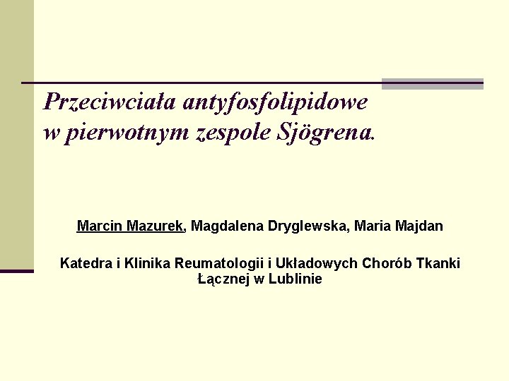 Przeciwciała antyfosfolipidowe w pierwotnym zespole Sjögrena. Marcin Mazurek, Magdalena Dryglewska, Maria Majdan Katedra i Przeciwciała antyfosfolipidowe w pierwotnym zespole Sjögrena. Marcin Mazurek, Magdalena Dryglewska, Maria Majdan Katedra i