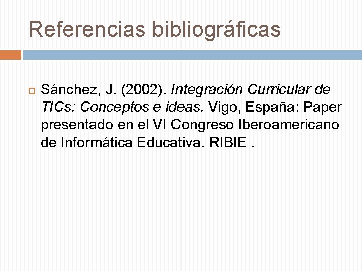 Referencias bibliográficas Sánchez, J. (2002). Integración Curricular de TICs: Conceptos e ideas. Vigo, España: