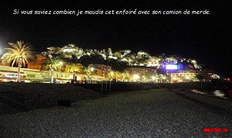 Si vous saviez combien je maudis cet enfoiré avec son camion de merde. 