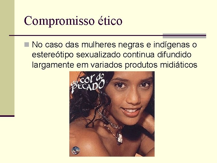 Compromisso ético n No caso das mulheres negras e indígenas o estereótipo sexualizado continua