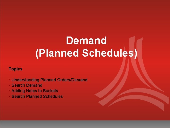 Demand (Planned Schedules) Topics • Understanding Planned Orders/Demand • Search Demand • Adding Notes