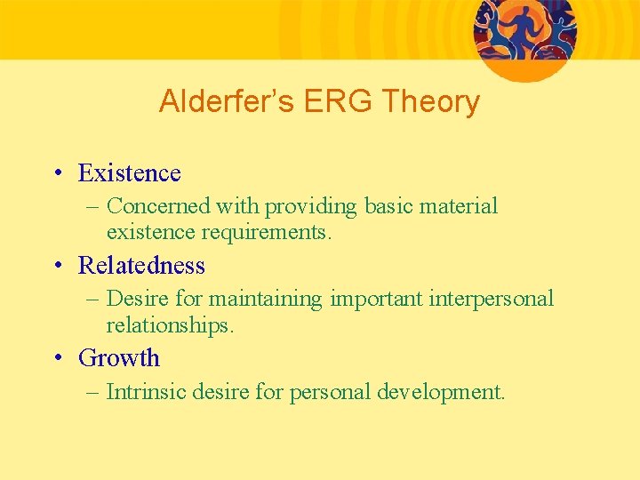 Alderfer’s ERG Theory • Existence – Concerned with providing basic material existence requirements. •