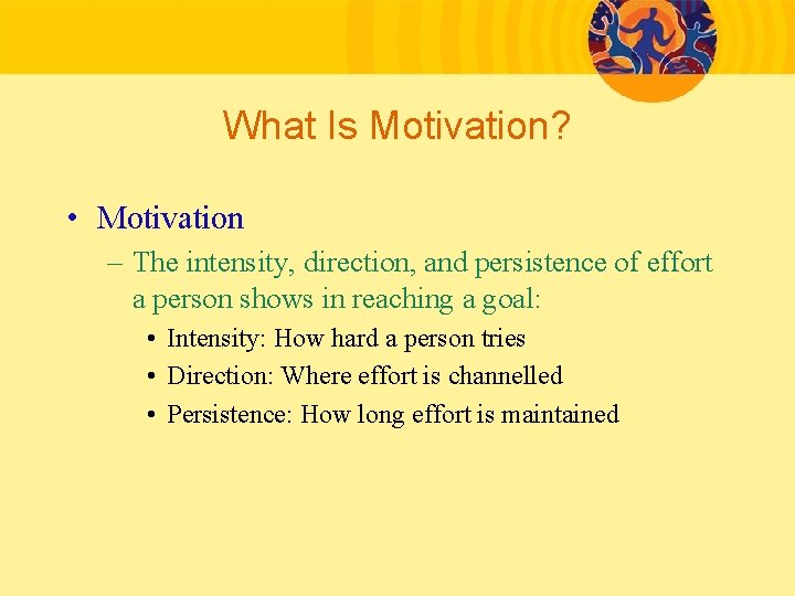What Is Motivation? • Motivation – The intensity, direction, and persistence of effort a