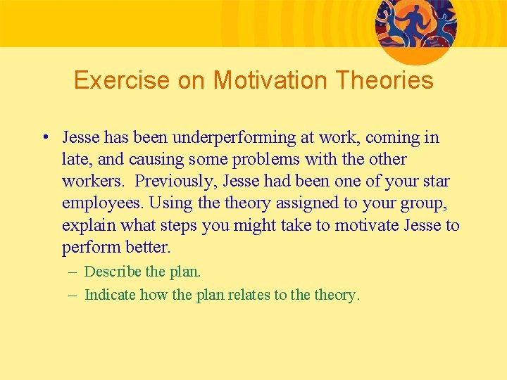 Exercise on Motivation Theories • Jesse has been underperforming at work, coming in late,