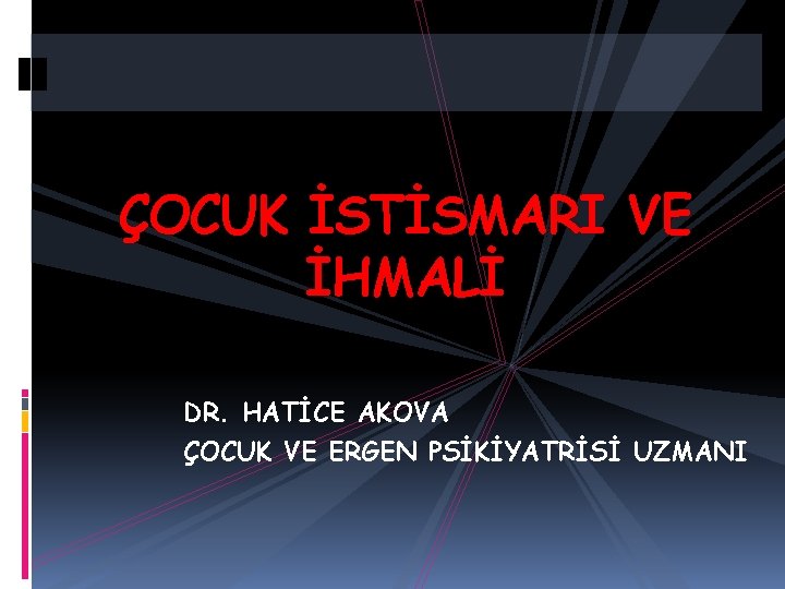 ÇOCUK İSTİSMARI VE İHMALİ DR. HATİCE AKOVA ÇOCUK VE ERGEN PSİKİYATRİSİ UZMANI 