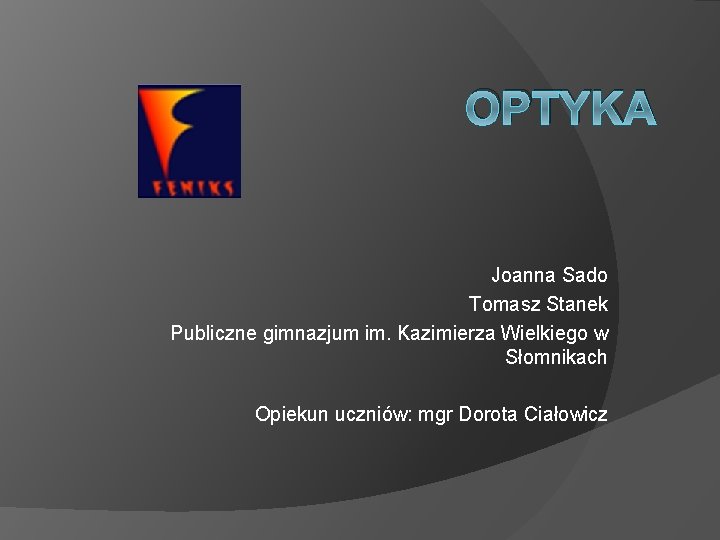 OPTYKA Joanna Sado Tomasz Stanek Publiczne gimnazjum im. Kazimierza Wielkiego w Słomnikach Opiekun uczniów: