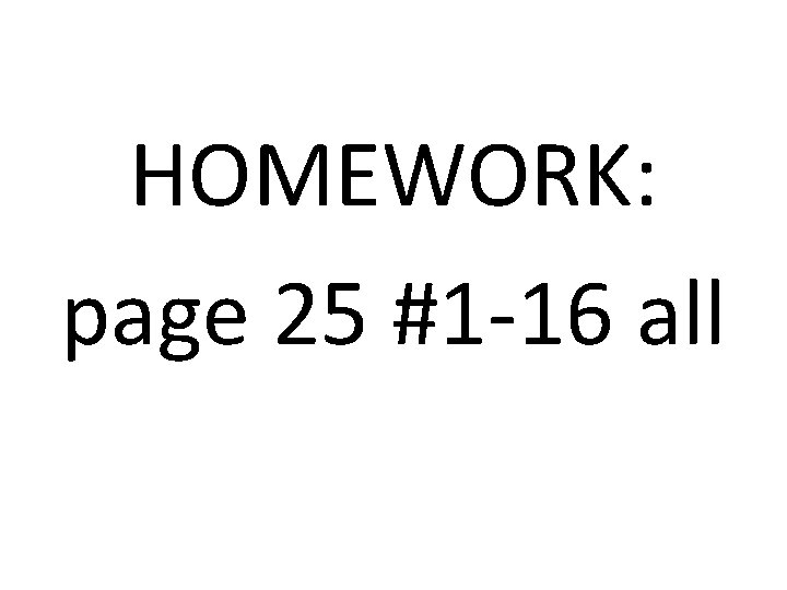 HOMEWORK: page 25 #1 -16 all 