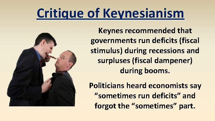 Critique of Keynesianism Keynes recommended that governments run deficits (fiscal stimulus) during recessions and