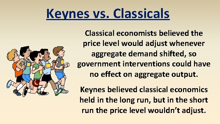 Keynes vs. Classicals Classical economists believed the price level would adjust whenever aggregate demand