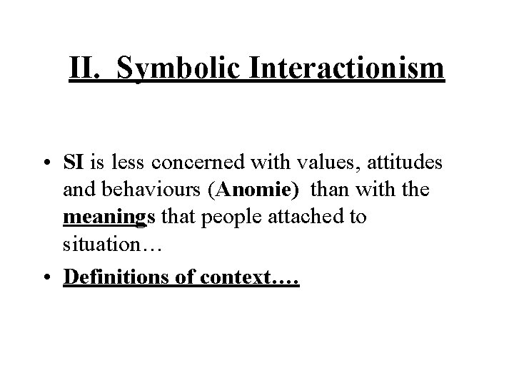 II. Symbolic Interactionism • SI is less concerned with values, attitudes and behaviours (Anomie)