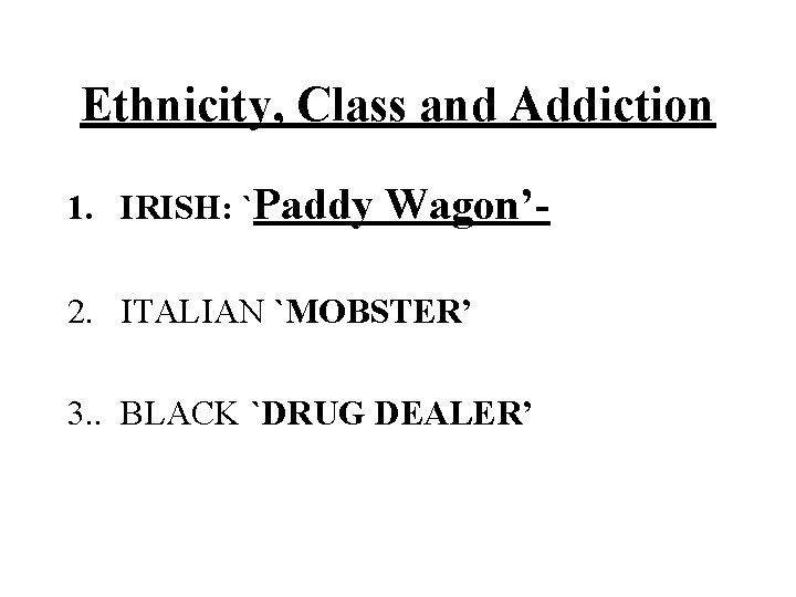 Ethnicity, Class and Addiction 1. IRISH: `Paddy Wagon’ 2. ITALIAN `MOBSTER’ 3. . BLACK