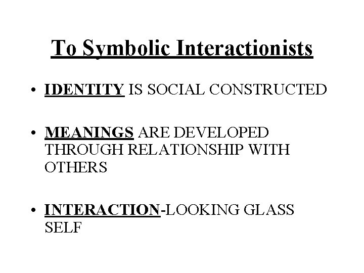 To Symbolic Interactionists • IDENTITY IS SOCIAL CONSTRUCTED • MEANINGS ARE DEVELOPED THROUGH RELATIONSHIP