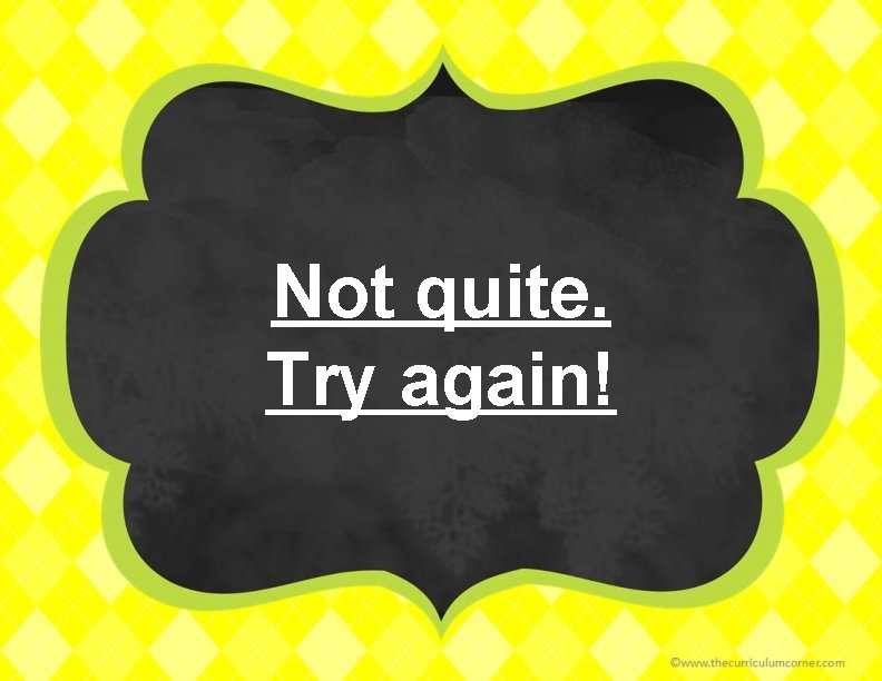 Not quite. Try again! 