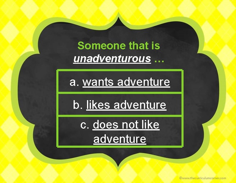 Someone that is unadventurous … a. wants adventure b. likes adventure c. does not