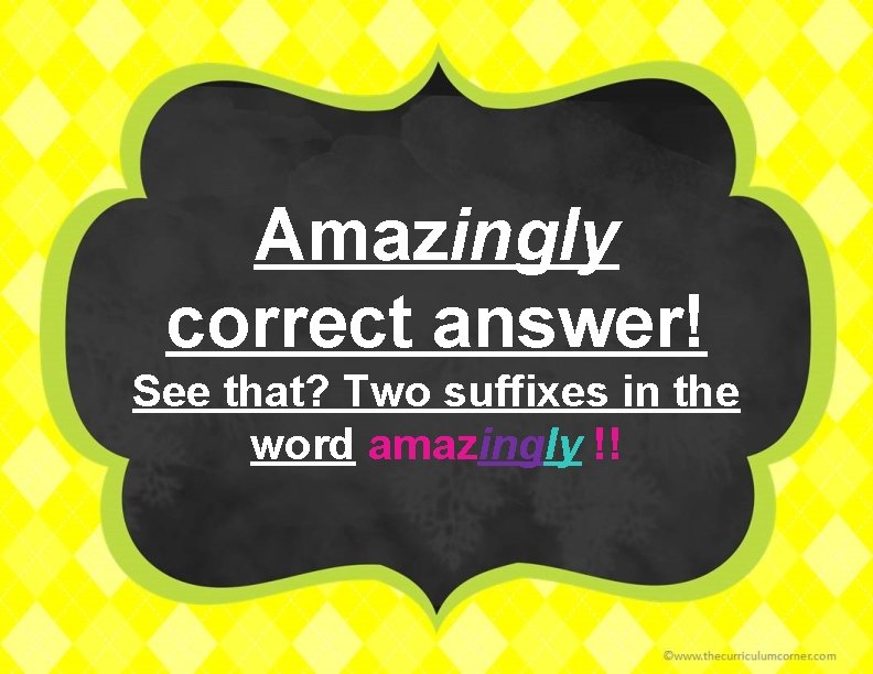 Amazingly correct answer! See that? Two suffixes in the word amazingly !! 