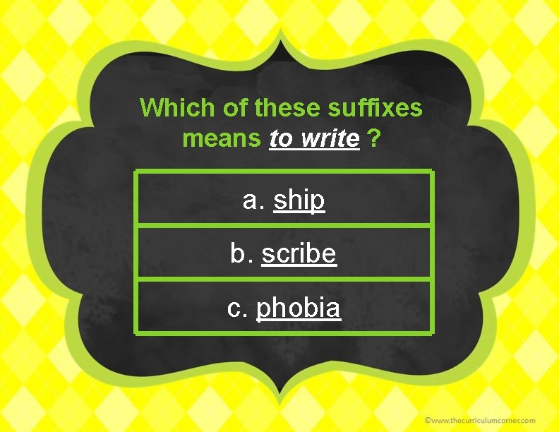 Which of these suffixes means to write ? a. ship b. scribe c. phobia