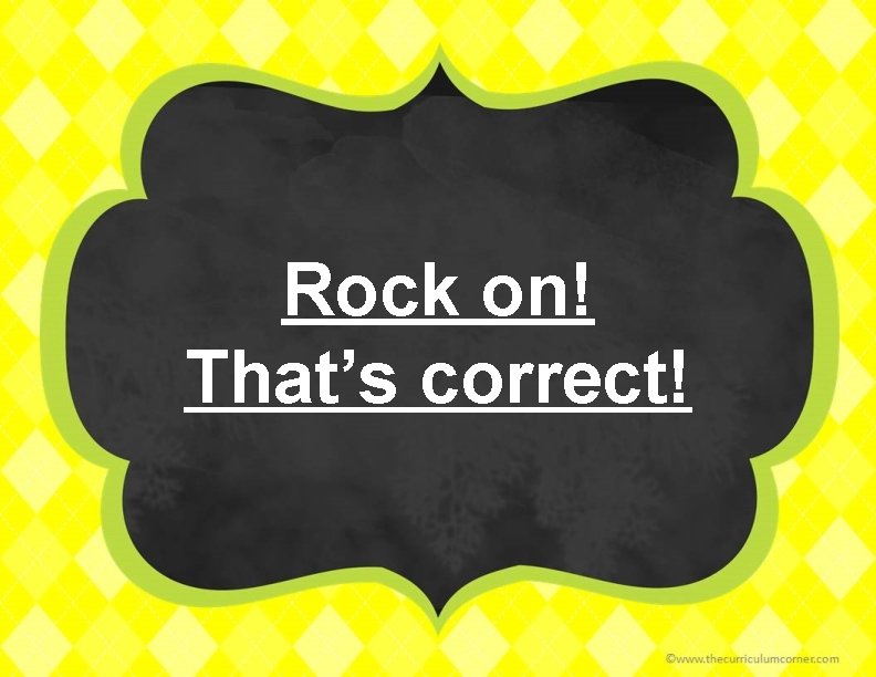 Rock on! That’s correct! 